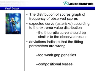 The distribution of scores graph of frequency of observed scores  expected curve (asterisks) according to the extreme value distribution  the theoretic curve should be similar to the observed results  deviations indicate that the fitting parameters are wrong  too weak gap penalties  compositional biases FastA Output 