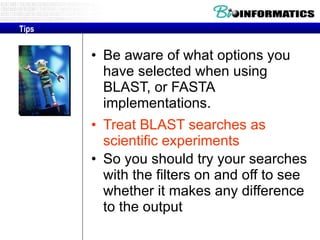 Be aware of what options you have selected when using BLAST, or FASTA implementations. Treat BLAST searches as scientific experiments So you should try your searches with the filters on and off to see whether it makes any difference to the output Tips 