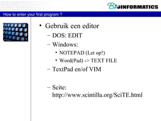 How to enter your first program ? Gebruik een editor  DOS: EDIT Windows:  NOTEPAD (Let op!) Word(Pad) -> TEXT FILE TextPad en/of VIM Scite: http://www.scintilla.org/SciTE.html 