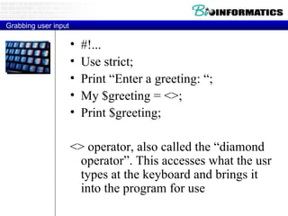 Grabbing user input #!... Use strict; Print “Enter a greeting: “; My $greeting = <>; Print $greeting; <> operator, also called the “diamond operator”. This accesses what the usr types at the keyboard and brings it into the program for use 