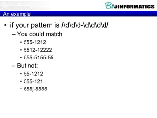 An example

• if your pattern is /ddd-dddd/
   – You could match
      • 555-1212
      • 5512-12222
      • 555-5155-55
   – But not:
      • 55-1212
      • 555-121
      • 555j-5555
 