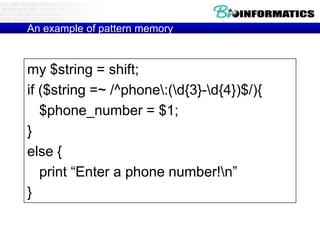 An example of pattern memory


my $string = shift;
if ($string =~ /^phone:(d{3}-d{4})$/){
   $phone_number = $1;
}
else {
   print “Enter a phone number!n”
}
 