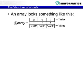 The „structure‟ of a Hash

• An array looks something like this:
                     0      1      2      Index
     @array =
                   'val1' 'val2' 'val3'   Value
 