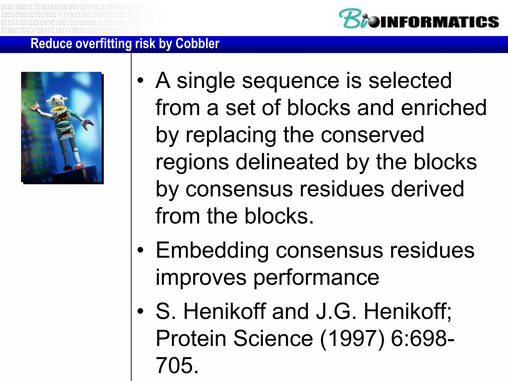 Reduce overfitting risk by Cobbler • A single sequence is selected from a set of blocks and enriched by replacing the conserved regions delineated by the blocks by consensus residues derived from the blocks. • Embedding consensus residues improves performance • S. Henikoff and J.G. Henikoff; Protein Science (1997) 6:698- 705. 