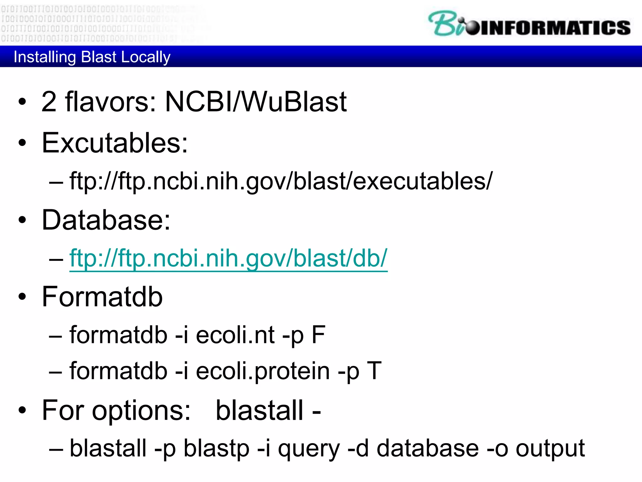 Installing Blast Locally • 2 flavors: NCBI/WuBlast • Excutables: – ftp://ftp.ncbi.nih.gov/blast/executables/ • Database: – ftp://ftp.ncbi.nih.gov/blast/db/ • Formatdb – formatdb -i ecoli.nt -p F – formatdb -i ecoli.protein -p T • For options: blastall - – blastall -p blastp -i query -d database -o output 