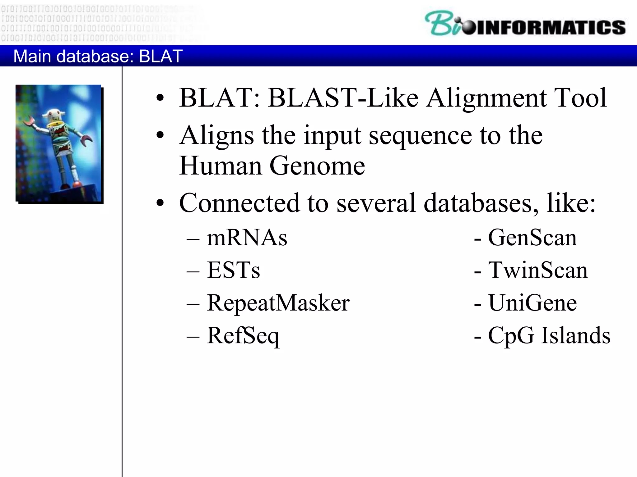 Main database: BLAT • BLAT: BLAST-Like Alignment Tool • Aligns the input sequence to the Human Genome • Connected to several databases, like: – mRNAs - GenScan – ESTs - TwinScan – RepeatMasker - UniGene – RefSeq - CpG Islands 