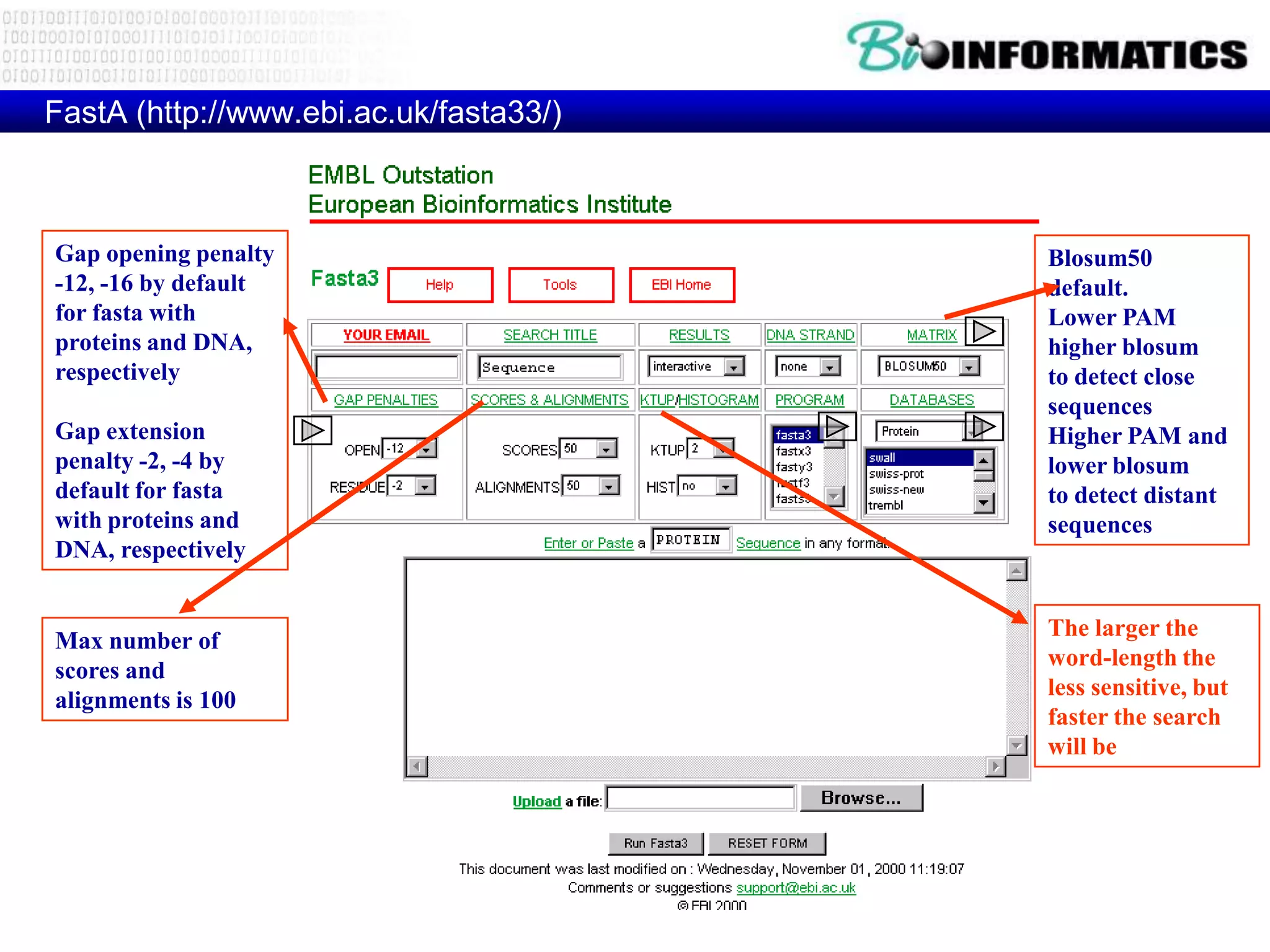 FastA (http://www.ebi.ac.uk/fasta33/) Gap opening penalty Blosum50 -12, -16 by default default. for fasta with Lower PAM proteins and DNA, higher blosum respectively to detect close sequences Gap extension Higher PAM and penalty -2, -4 by lower blosum default for fasta to detect distant with proteins and sequences DNA, respectively The larger the Max number of word-length the scores and less sensitive, but alignments is 100 faster the search will be 