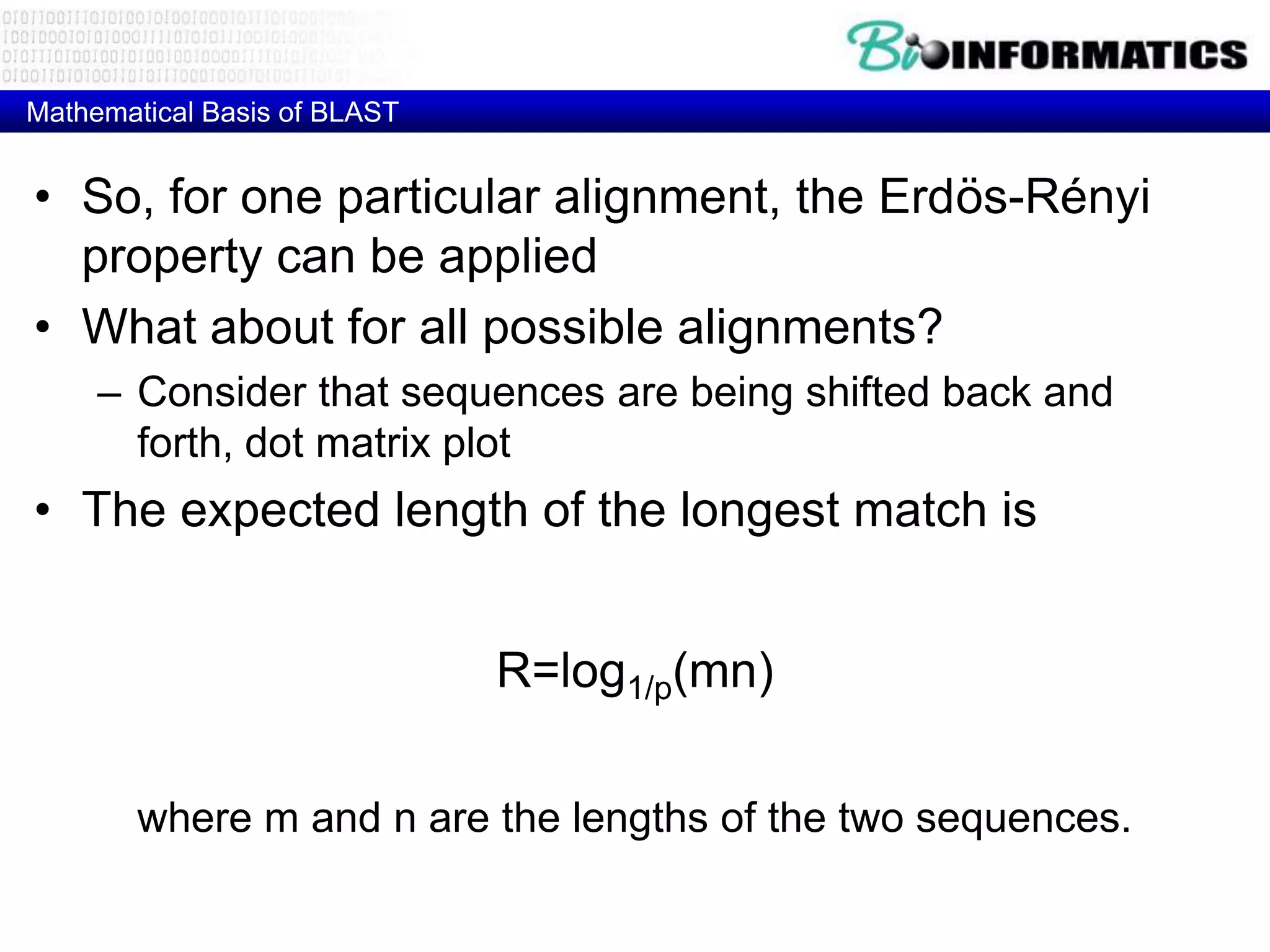 Mathematical Basis of BLAST • So, for one particular alignment, the Erdös-Rényi property can be applied • What about for all possible alignments? – Consider that sequences are being shifted back and forth, dot matrix plot • The expected length of the longest match is R=log1/p(mn) where m and n are the lengths of the two sequences. 