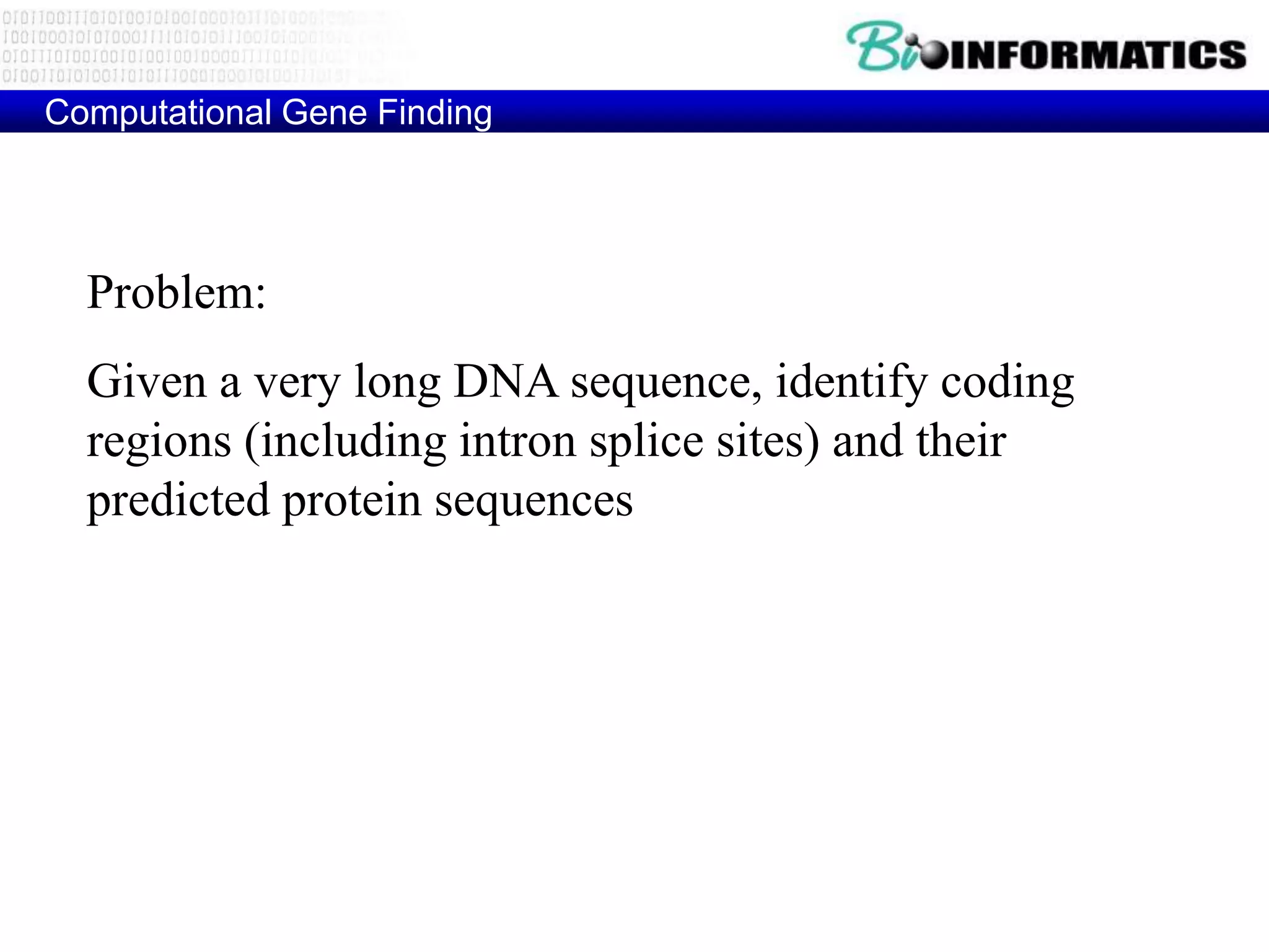 Computational Gene Finding




  Problem:
  Given a very long DNA sequence, identify coding
  regions (including intron splice sites) and their
  predicted protein sequences
 