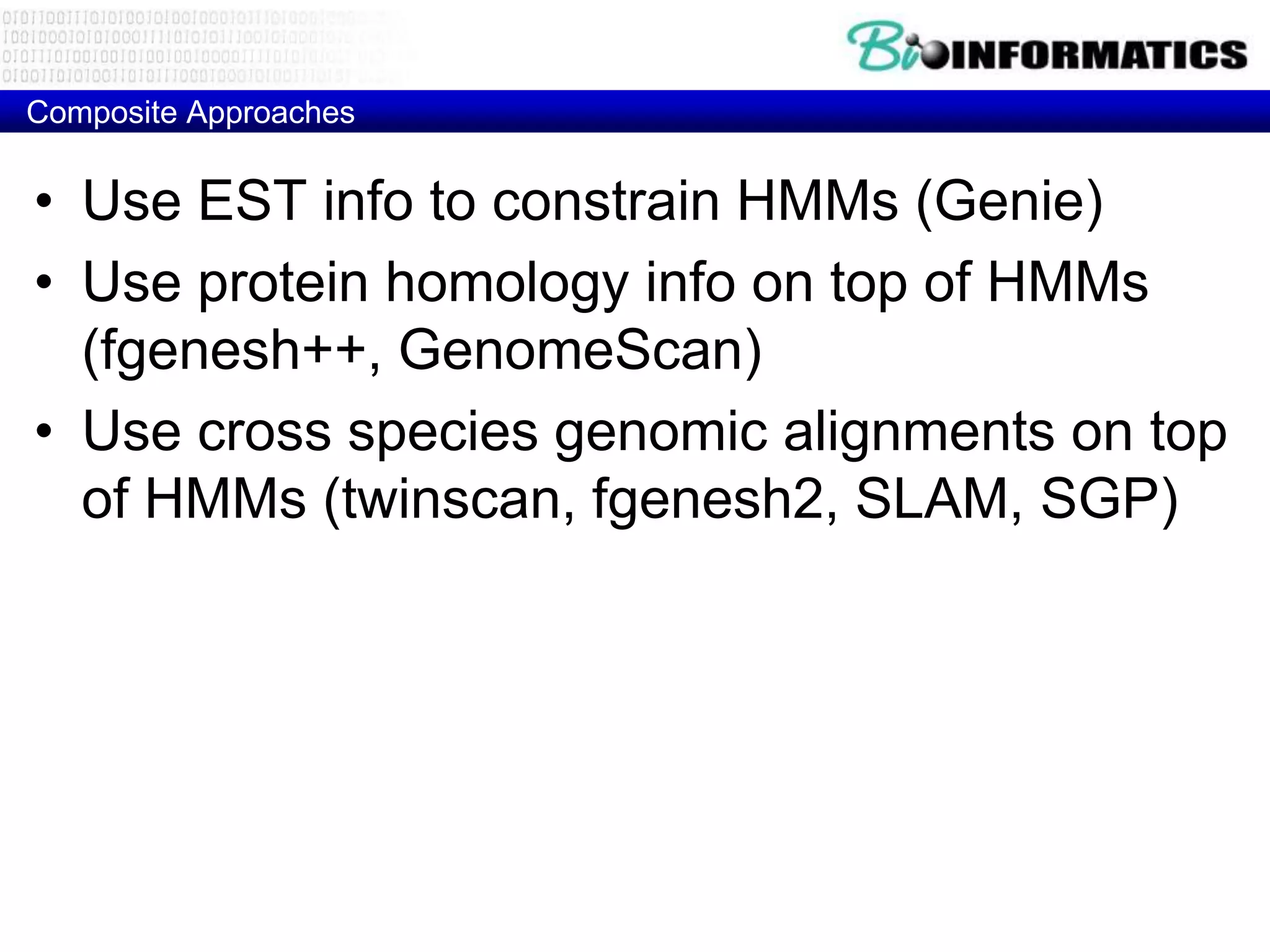 Composite Approaches


• Use EST info to constrain HMMs (Genie)
• Use protein homology info on top of HMMs
  (fgenesh++, GenomeScan)
• Use cross species genomic alignments on top
  of HMMs (twinscan, fgenesh2, SLAM, SGP)
 