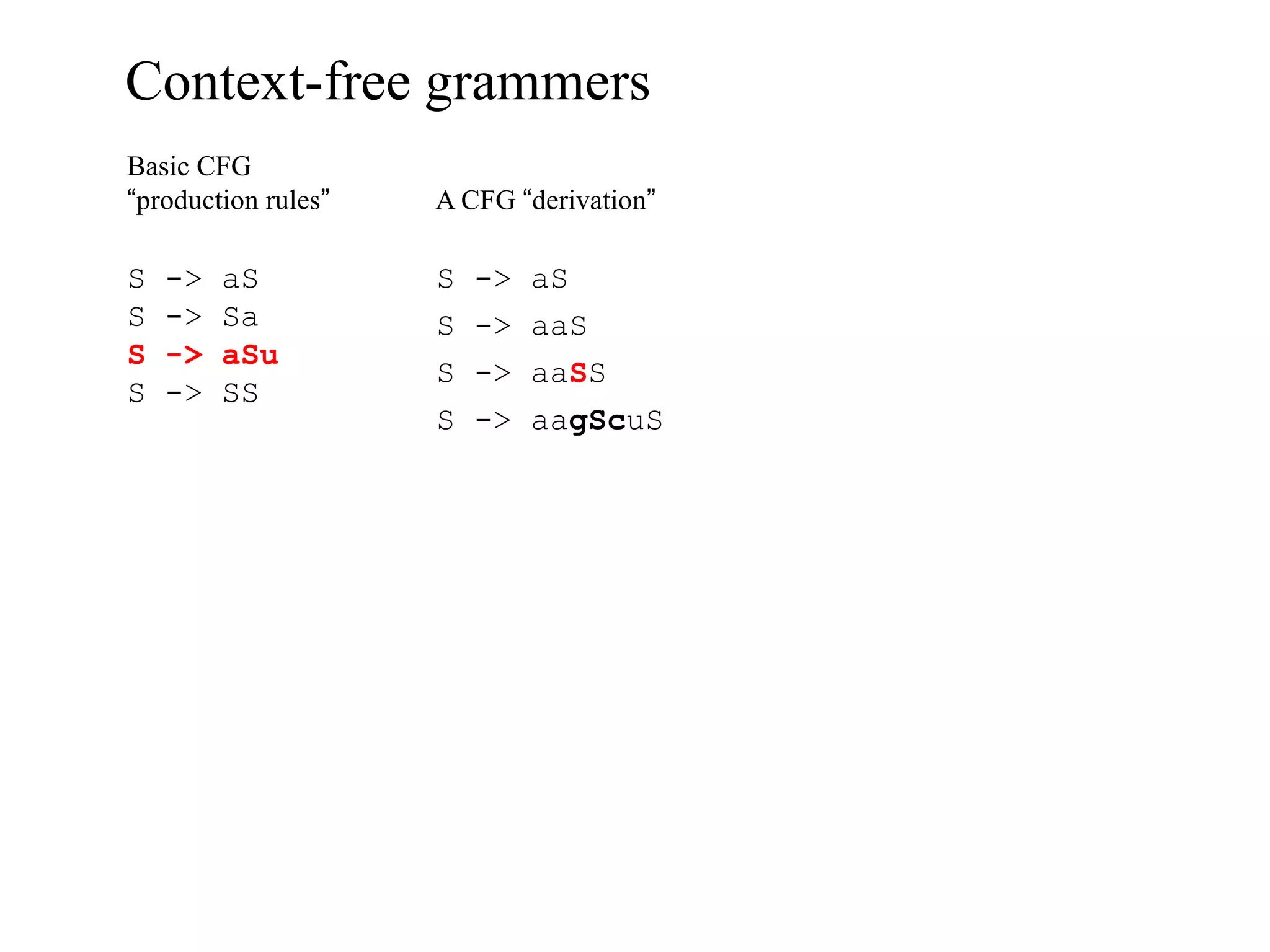 Context-free grammers
Basic CFG
“production rules”   A CFG “derivation”

S   ->   aS          S   ->   aS
S   ->   Sa          S   ->   aaS
S   ->   aSu
                     S   ->   aaSS
S   ->   SS
                     S   ->   aagScuS
 