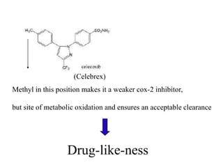(Celebrex)
Methyl in this position makes it a weaker cox-2 inhibitor,

but site of metabolic oxidation and ensures an acceptable clearance




                  Drug-like-ness
 