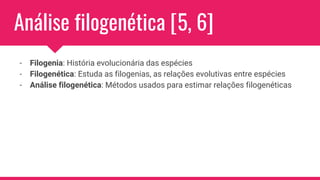 Análise filogenética [5, 6]
- Filogenia: História evolucionária das espécies
- Filogenética: Estuda as filogenias, as relações evolutivas entre espécies
- Análise filogenética: Métodos usados para estimar relações filogenéticas
 