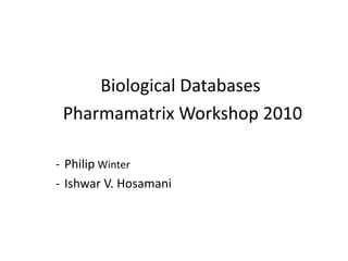 Biological Databases
Pharmamatrix Workshop 2010
- Philip Winter
- Ishwar V. Hosamani
 
