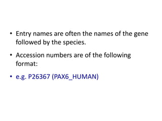 • Entry names are often the names of the gene
followed by the species.
• Accession numbers are of the following
format:
• e.g. P26367 (PAX6_HUMAN)
 