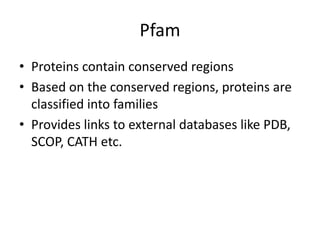 Pfam
• Proteins contain conserved regions
• Based on the conserved regions, proteins are
classified into families
• Provides links to external databases like PDB,
SCOP, CATH etc.
 