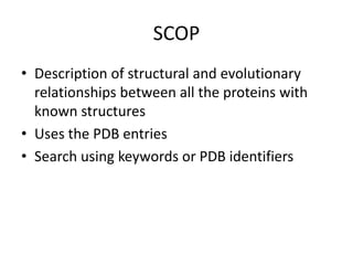 SCOP
• Description of structural and evolutionary
relationships between all the proteins with
known structures
• Uses the PDB entries
• Search using keywords or PDB identifiers
 