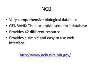 NCBI
• Very comprehensive biological database
• GENBANK: The nucleotide sequence database
• Provides 42 different resource
• Provides a simple and easy to use web
interface
http://www.ncbi.nlm.nih.gov/
 