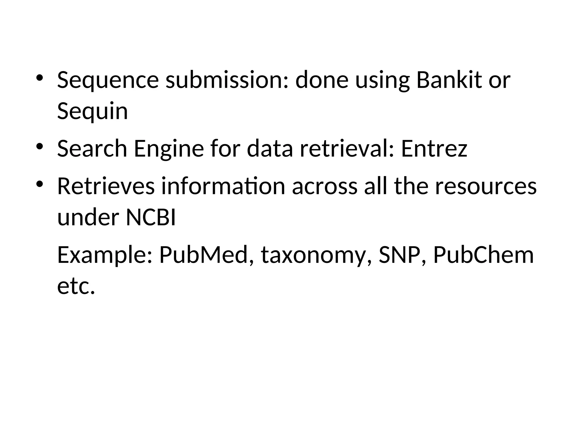 • Sequence submission: done using Bankit or
Sequin
• Search Engine for data retrieval: Entrez
• Retrieves information across all the resources
under NCBI
Example: PubMed, taxonomy, SNP, PubChem
etc.
 
