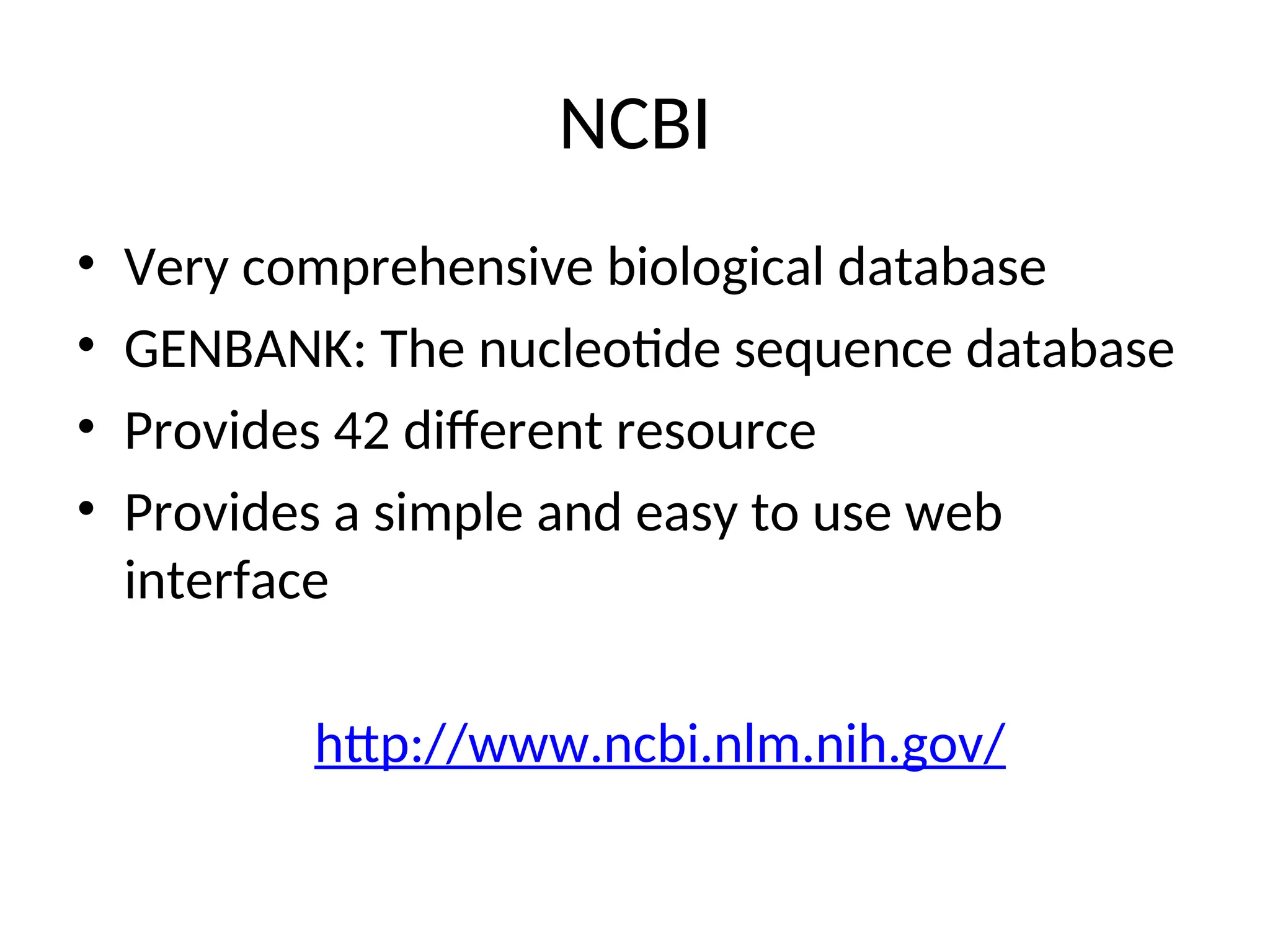 NCBI
• Very comprehensive biological database
• GENBANK: The nucleotide sequence database
• Provides 42 different resource
• Provides a simple and easy to use web
interface
http://www.ncbi.nlm.nih.gov/
 