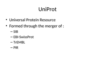 UniProt
• Universal Protein Resource
• Formed through the merger of :
– SIB
– EBI-SwissProt
– TrEMBL
– PIR
 