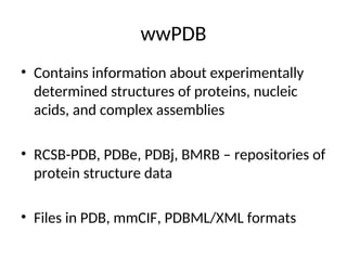 wwPDB
• Contains information about experimentally
determined structures of proteins, nucleic
acids, and complex assemblies
• RCSB-PDB, PDBe, PDBj, BMRB – repositories of
protein structure data
• Files in PDB, mmCIF, PDBML/XML formats
 