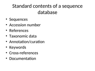 Standard contents of a sequence
database
• Sequences
• Accession number
• References
• Taxonomic data
• Annotation/curation
• Keywords
• Cross-references
• Documentation
 