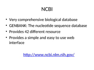 NCBI
• Very comprehensive biological database
• GENBANK: The nucleotide sequence database
• Provides 42 different resource
• Provides a simple and easy to use web
interface
http://www.ncbi.nlm.nih.gov/
 