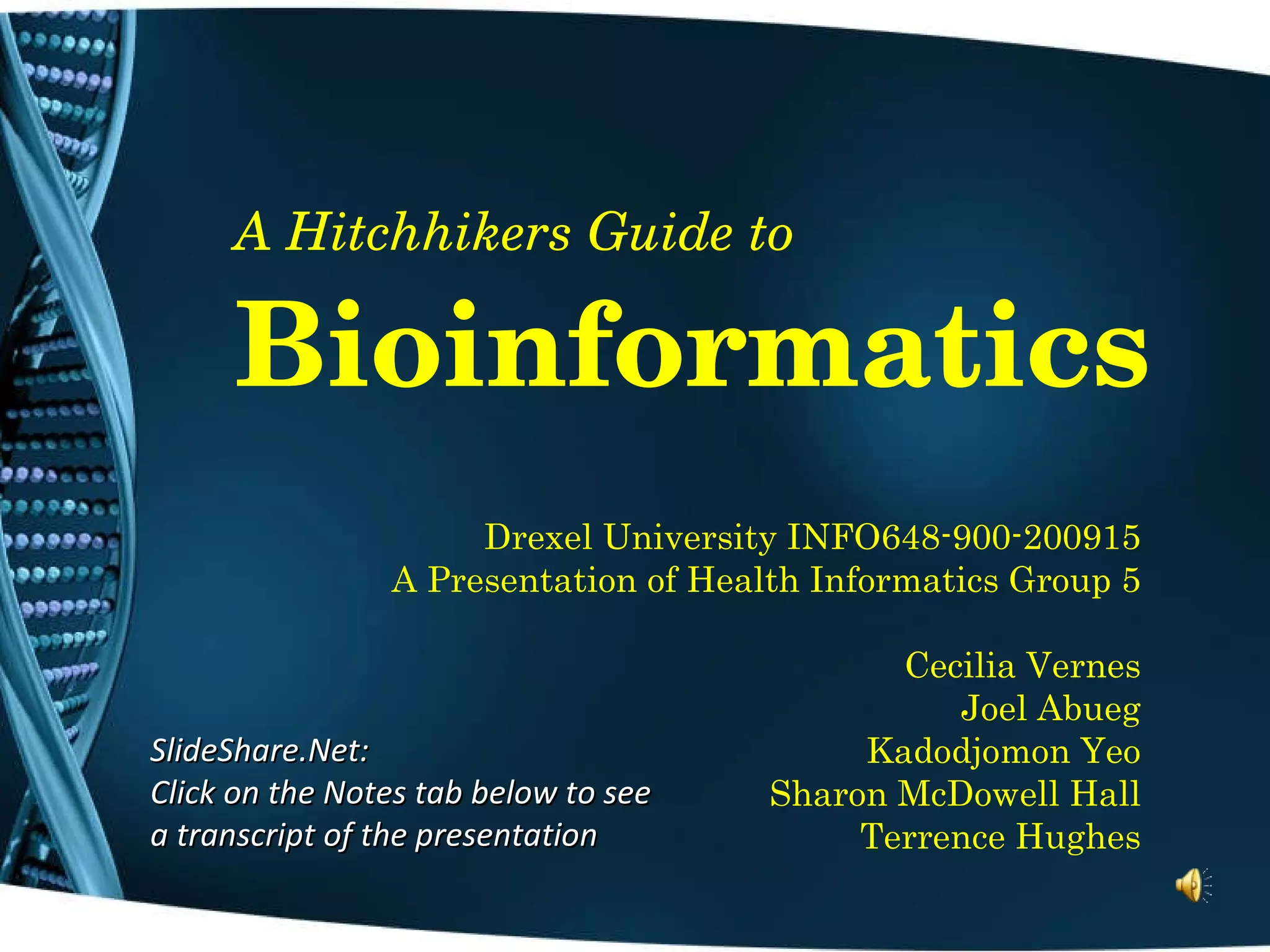 A Hitchhikers Guide to Bioinformatics Drexel University INFO648-900-200915 A Presentation of Health Informatics Group 5 Cecilia Vernes Joel Abueg Kadodjomon Yeo Sharon McDowell Hall Terrence Hughes SlideShare.Net: Click on the Notes tab below to see a transcript of the presentation 