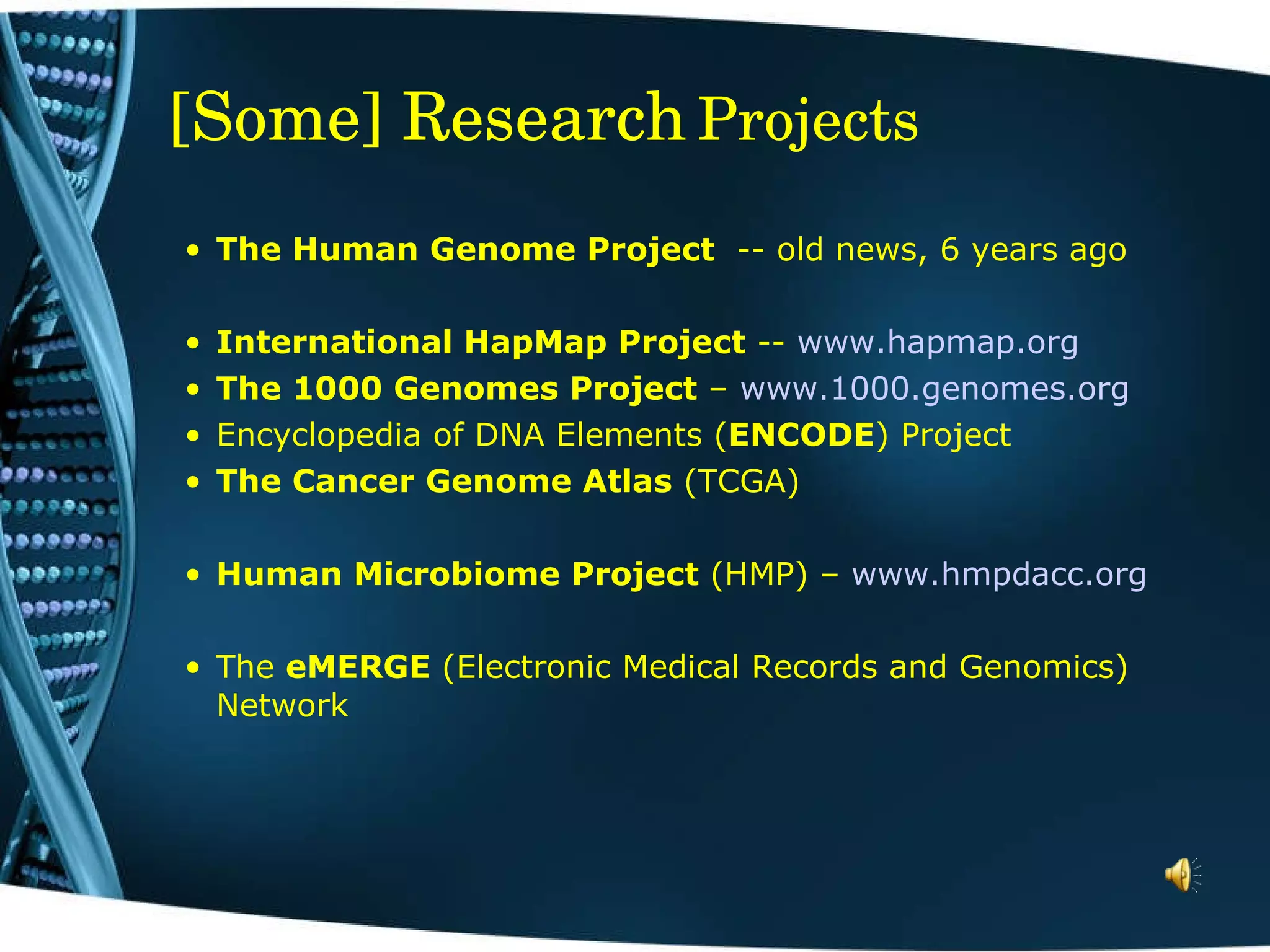 [Some] Research   Projects The Human Genome Project  -- old news, 6 years ago International HapMap Project  --  www.hapmap.org The 1000 Genomes Project  –  www.1000.genomes.org Encyclopedia of DNA Elements ( ENCODE ) Project The Cancer Genome Atlas  (TCGA)  Human Microbiome Project  (HMP) –  www.hmpdacc.org The  eMERGE  (Electronic Medical Records and Genomics) Network 