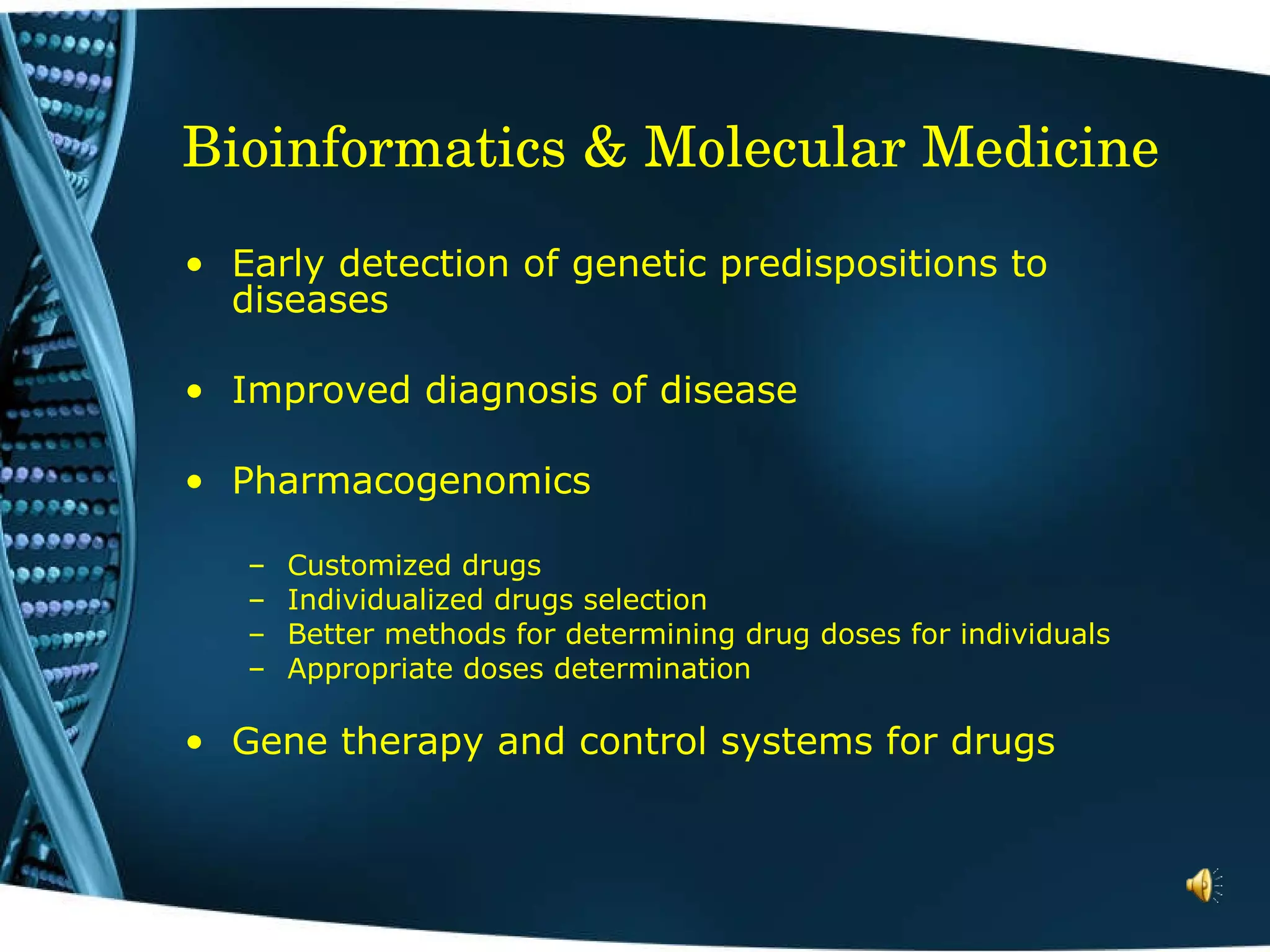 Bioinformatics & Molecular Medicine Early detection of genetic predispositions to diseases Improved diagnosis of disease  Pharmacogenomics Customized drugs Individualized drugs selection  Better methods for determining drug doses for individuals  Appropriate doses determination Gene therapy and control systems for drugs 