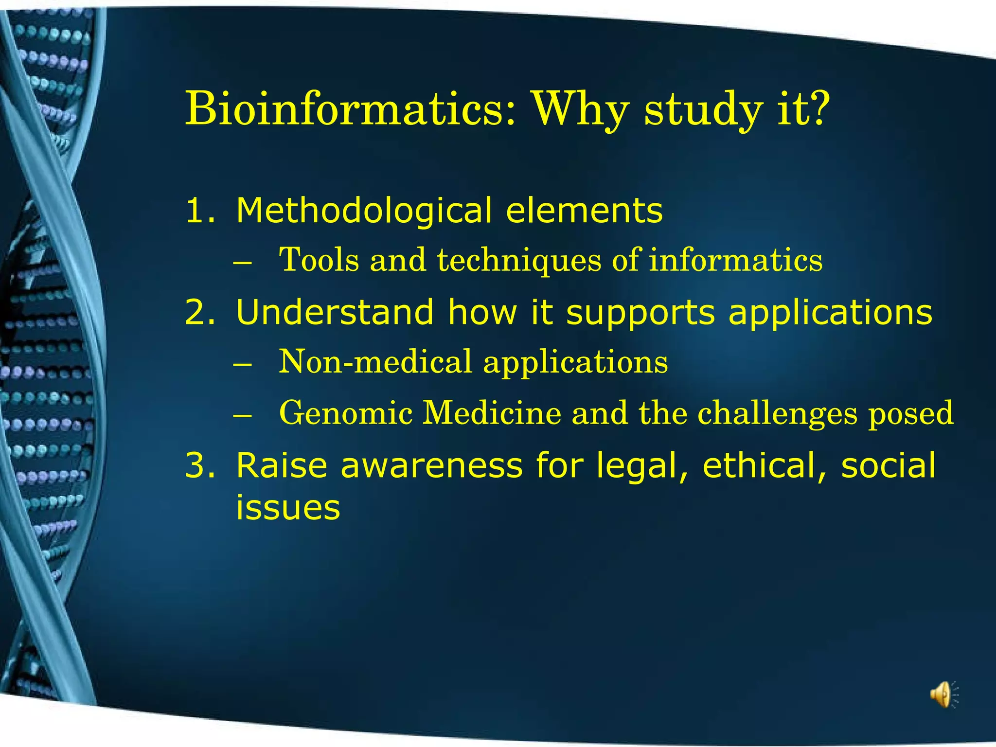 Bioinformatics: Why study it? Methodological elements Tools and techniques of informatics Understand how it supports applications Non-medical applications Genomic Medicine and the challenges posed Raise awareness for legal, ethical, social issues 