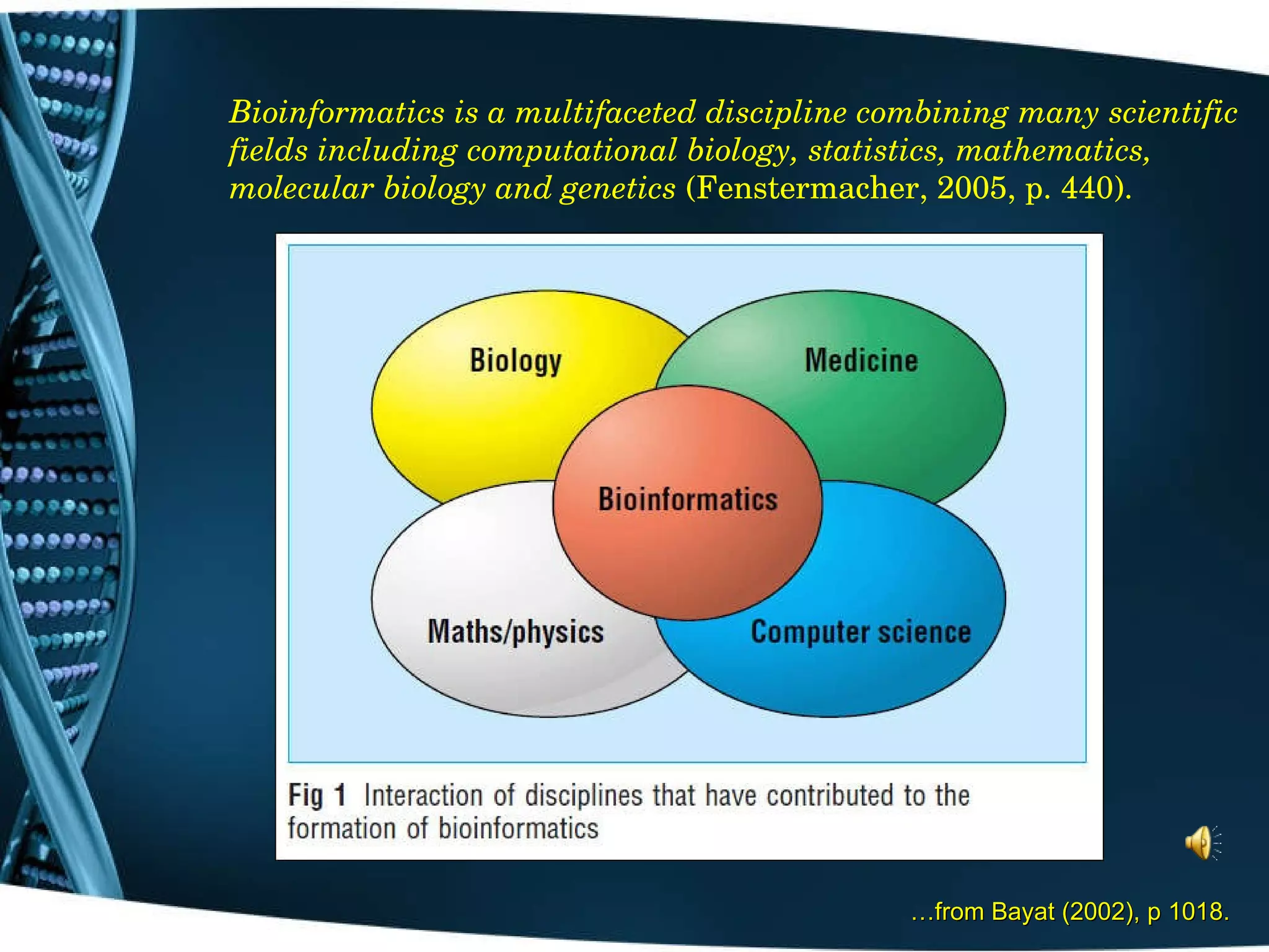 Bioinformatics is a multifaceted discipline combining many scientific fields including computational biology, statistics, mathematics, molecular biology and genetics  (Fenstermacher, 2005, p. 440). … from Bayat (2002), p 1018. 