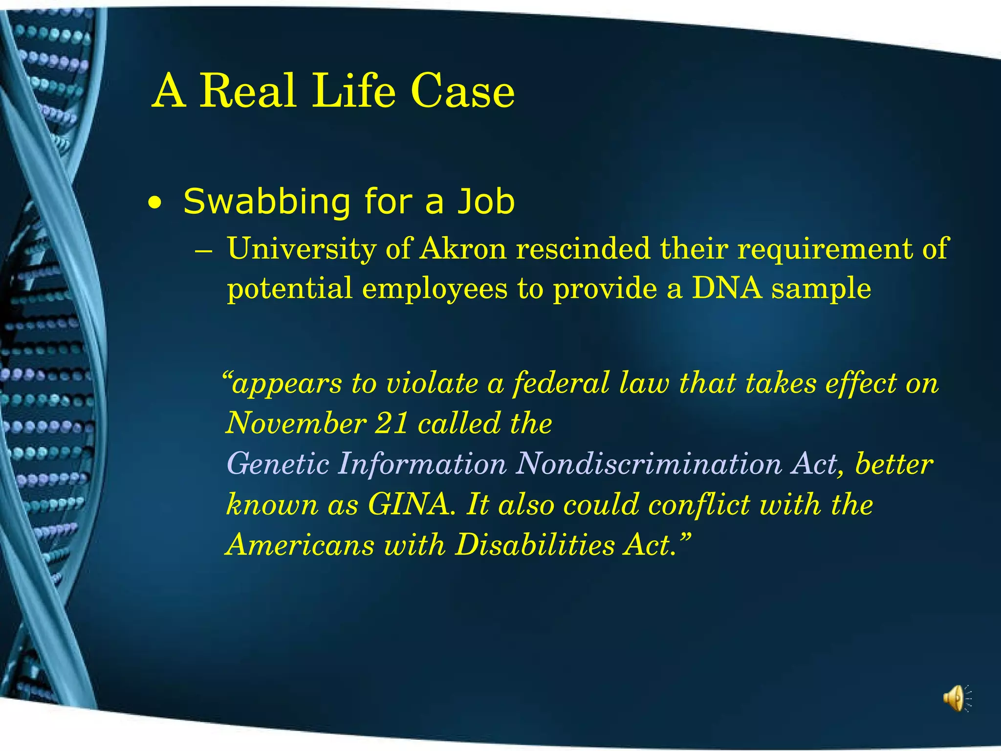 A Real Life Case Swabbing for a Job University of Akron rescinded their requirement of potential employees to provide a DNA sample “ appears to violate a federal law that takes effect on November 21 called the  Genetic Information Nondiscrimination Act , better known as GINA. It also could conflict with the Americans with Disabilities Act.”   