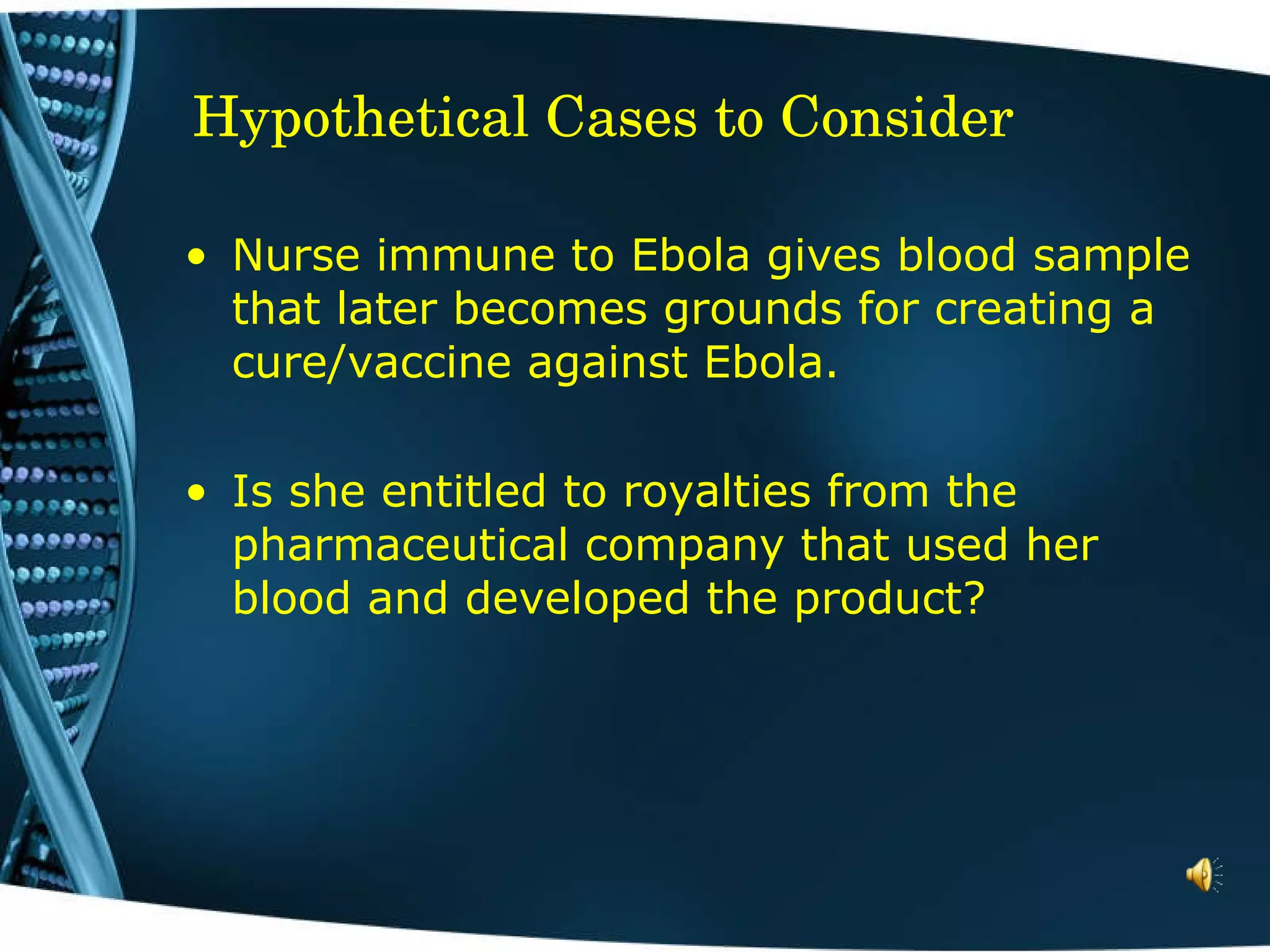 Hypothetical Cases to Consider Nurse immune to Ebola gives blood sample that later becomes grounds for creating a cure/vaccine against Ebola.  Is she entitled to royalties from the pharmaceutical company that used her blood and developed the product? 