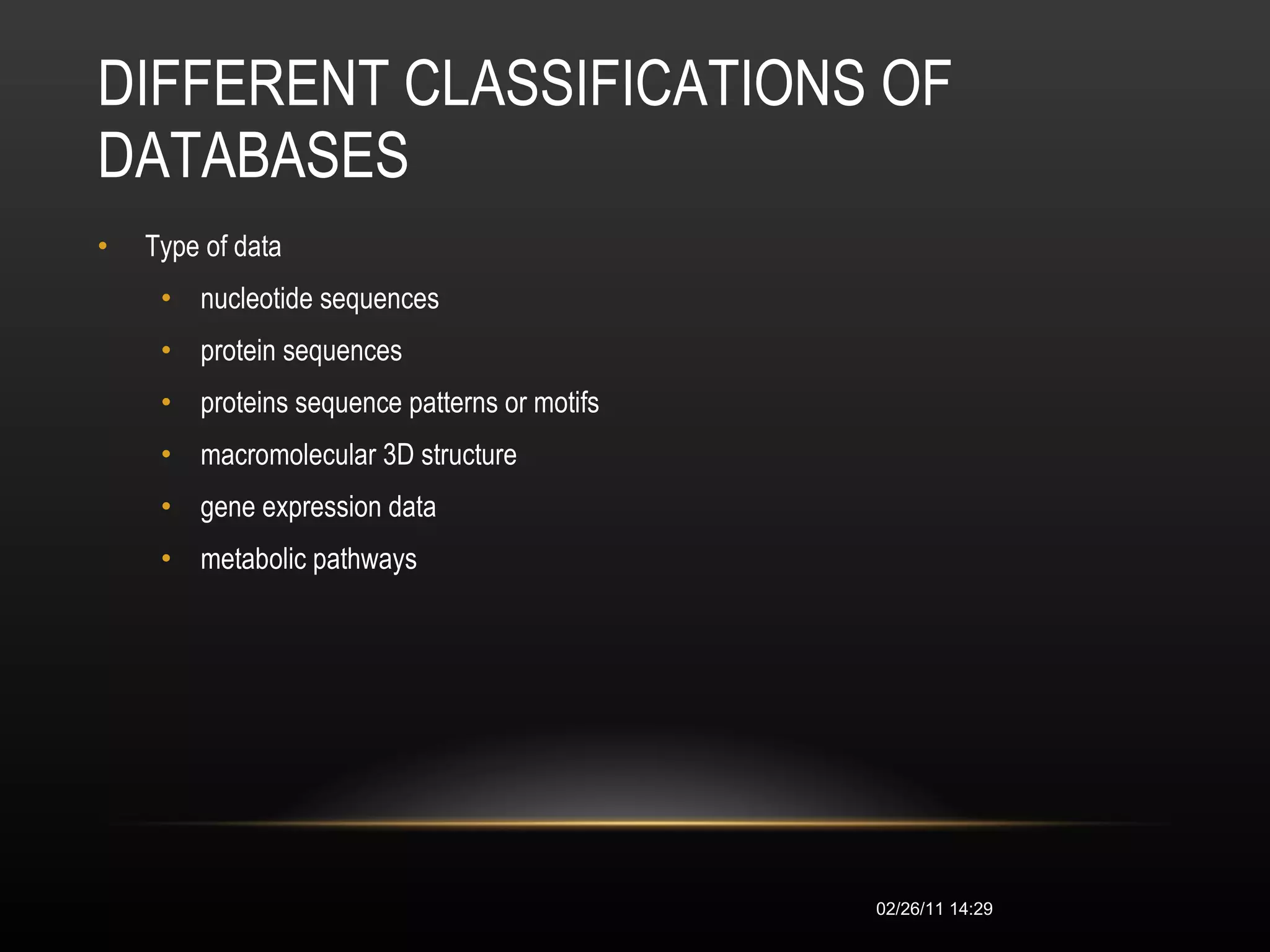 DIFFERENT CLASSIFICATIONS OF DATABASES  Type of data  nucleotide sequences  protein sequences  proteins sequence patterns or motifs  macromolecular 3D structure  gene expression data  metabolic pathways  02/26/11   14:28 