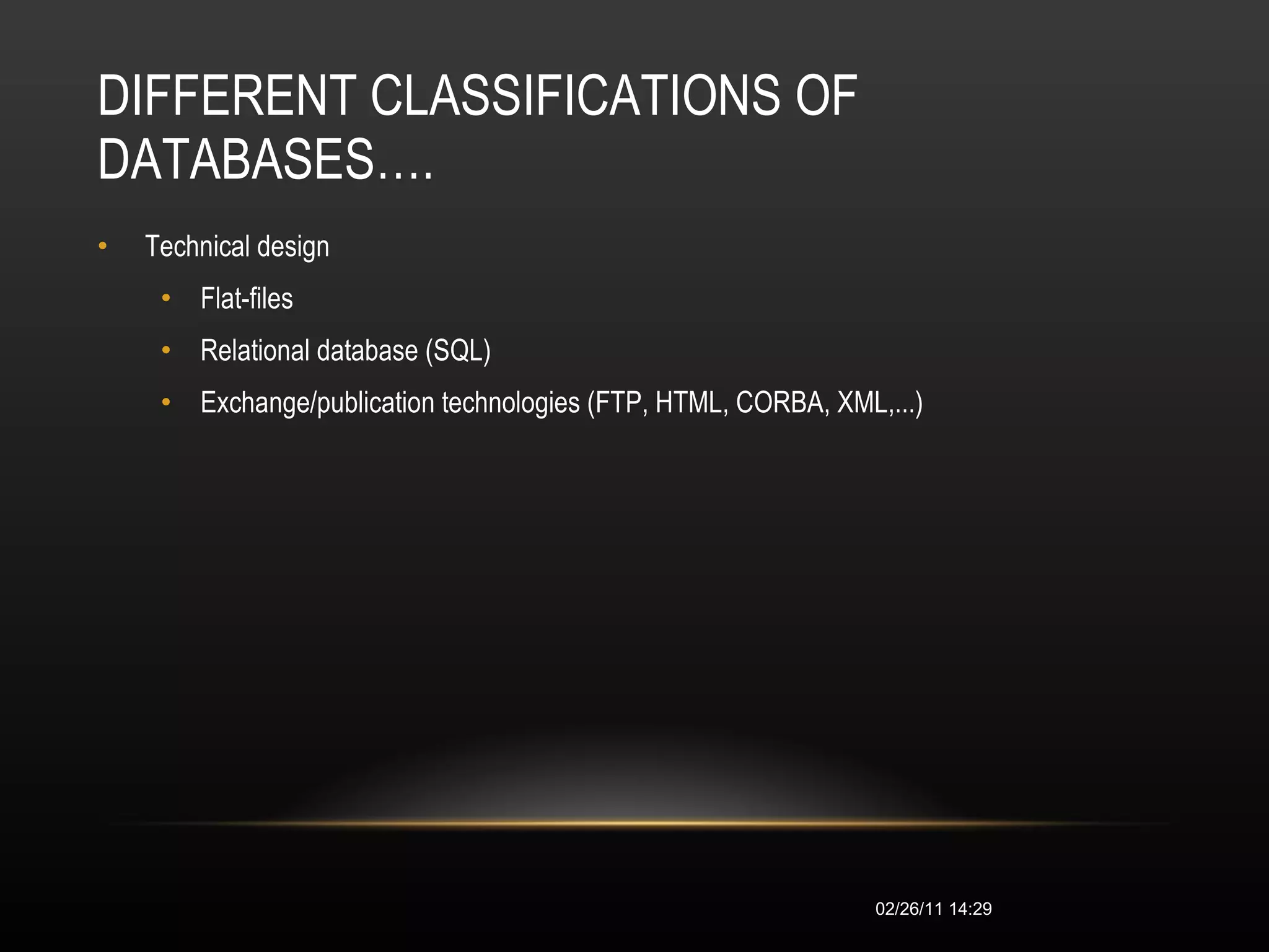 DIFFERENT CLASSIFICATIONS OF DATABASES…. Technical design  Flat-files  Relational database (SQL)  Exchange/publication technologies (FTP, HTML, CORBA, XML,...)  02/26/11   14:28 
