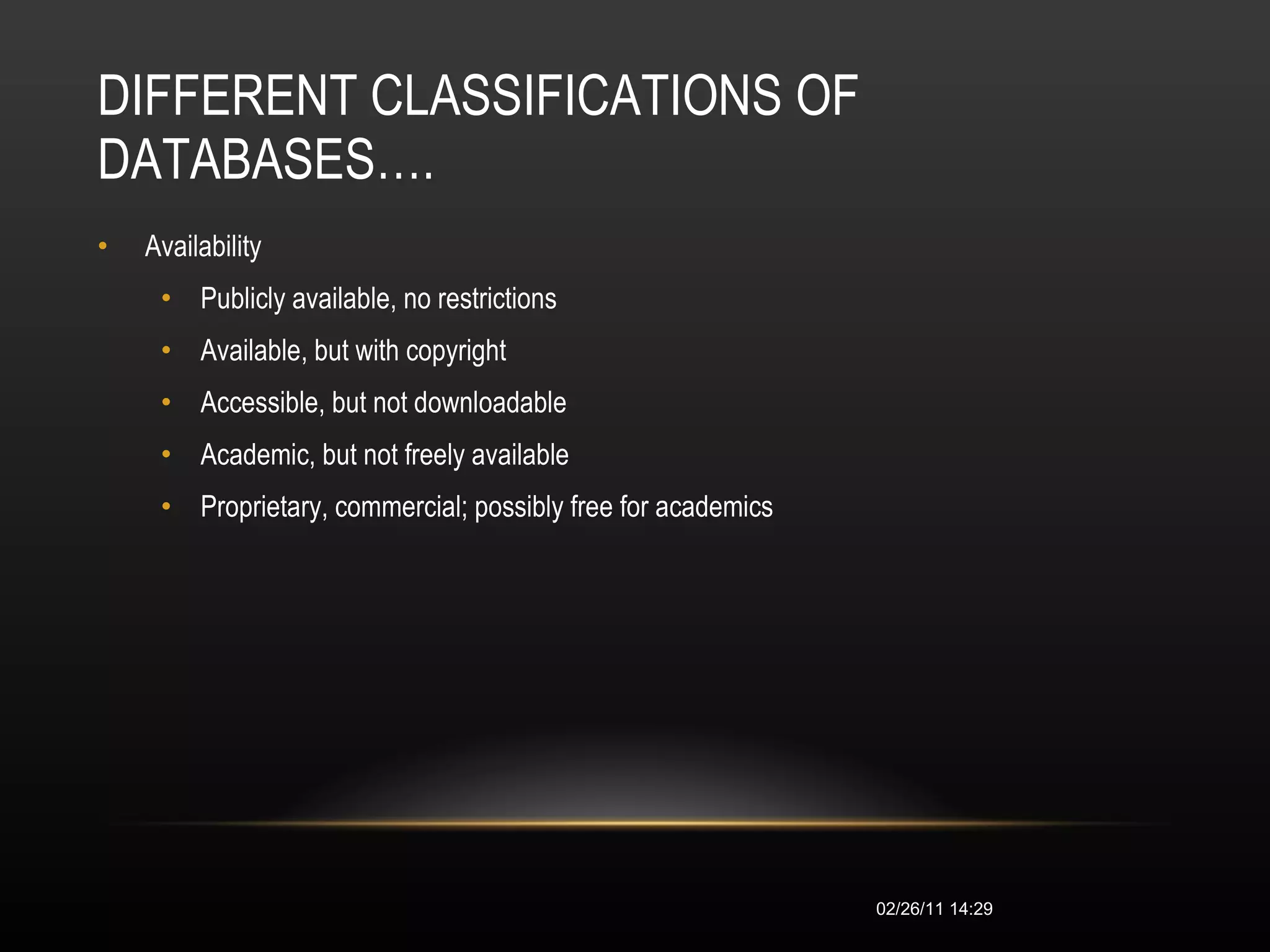 DIFFERENT CLASSIFICATIONS OF DATABASES…. Availability  Publicly available, no restrictions  Available, but with copyright  Accessible, but not downloadable  Academic, but not freely available  Proprietary, commercial; possibly free for academics  02/26/11   14:28 