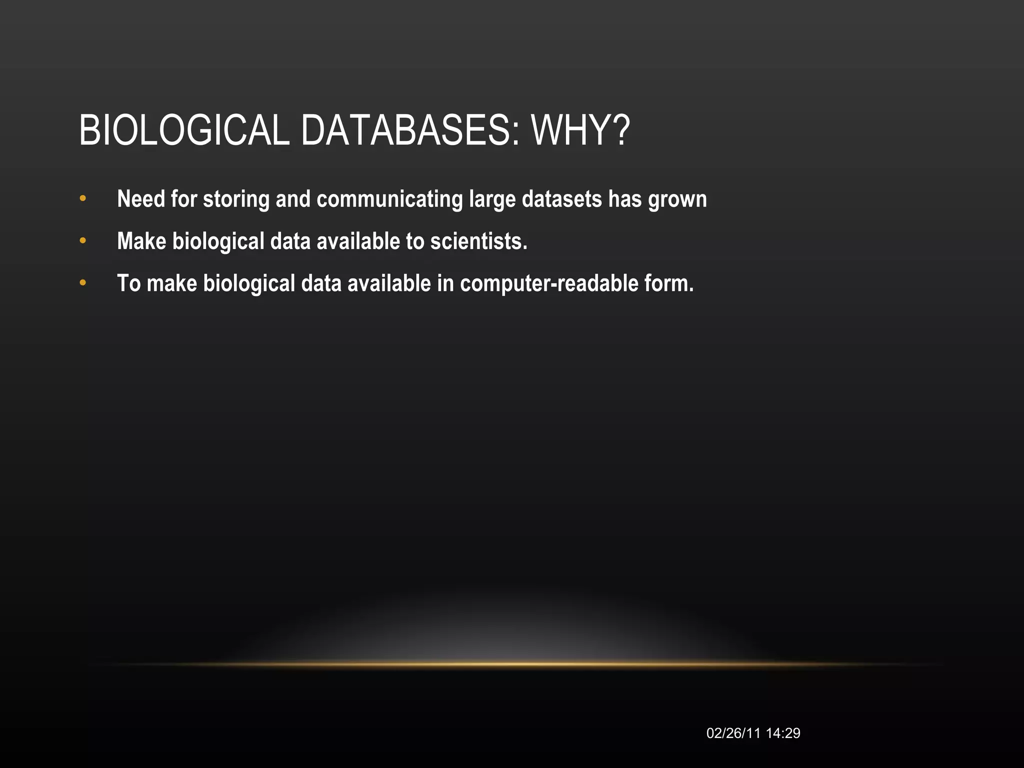 BIOLOGICAL DATABASES: WHY?  Need for storing and communicating large datasets has grown   Make biological data available to scientists.   To make biological data available in computer-readable form.   02/26/11   14:28 