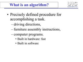 What is an algorithm? Precisely defined procedure for accomplishing a task. driving directions, furniture assembly instructions, computer programs. Built in hardware: fast Built in software 