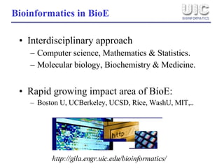 Interdisciplinary approach Computer science, Mathematics & Statistics. Molecular biology, Biochemistry & Medicine. Rapid growing impact area of BioE: Boston U, UCBerkeley, UCSD, Rice, WashU, MIT,.. Bioinformatics in BioE http://gila.engr.uic.edu/bioinformatics/ 