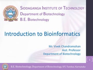 1 
SIDDAGANGA INSTITUTE OF TECHNOLOGY 
Department of Biotechnology 
B.E. Biotechnology 
Introduction to Bioinformatics 
Mr. Vivek Chandramohan 
Asst. Professor 
Department of Biotechnology 
B.E. Biotechnology, Department of Biotechnology, SIT, Tumkur, Karnataka 
 