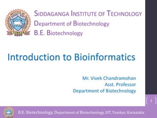 1 
SIDDAGANGA INSTITUTE OF TECHNOLOGY 
Department of Biotechnology 
B.E. Biotechnology 
Introduction to Bioinformatics 
Mr. Vivek Chandramohan 
Asst. Professor 
Department of Biotechnology 
B.E. Biotechnology, Department of Biotechnology, SIT, Tumkur, Karnataka 
 