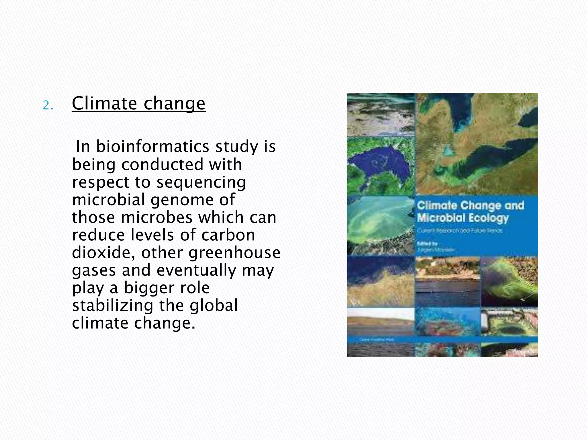 2. Climate change
In bioinformatics study is
being conducted with
respect to sequencing
microbial genome of
those microbes which can
reduce levels of carbon
dioxide, other greenhouse
gases and eventually may
play a bigger role
stabilizing the global
climate change.
 