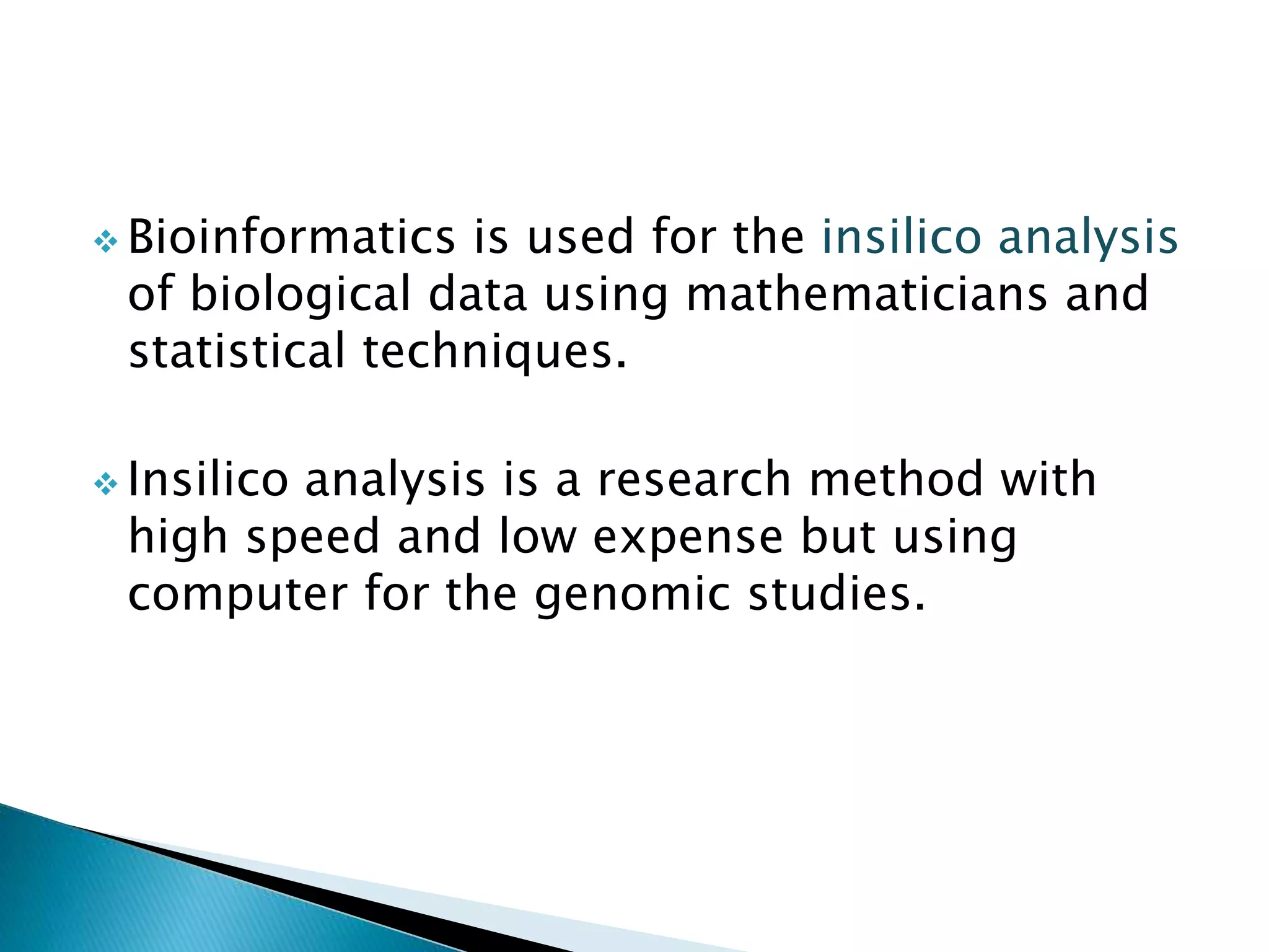  Bioinformatics is used for the insilico analysis
of biological data using mathematicians and
statistical techniques.
 Insilico analysis is a research method with
high speed and low expense but using
computer for the genomic studies.
 