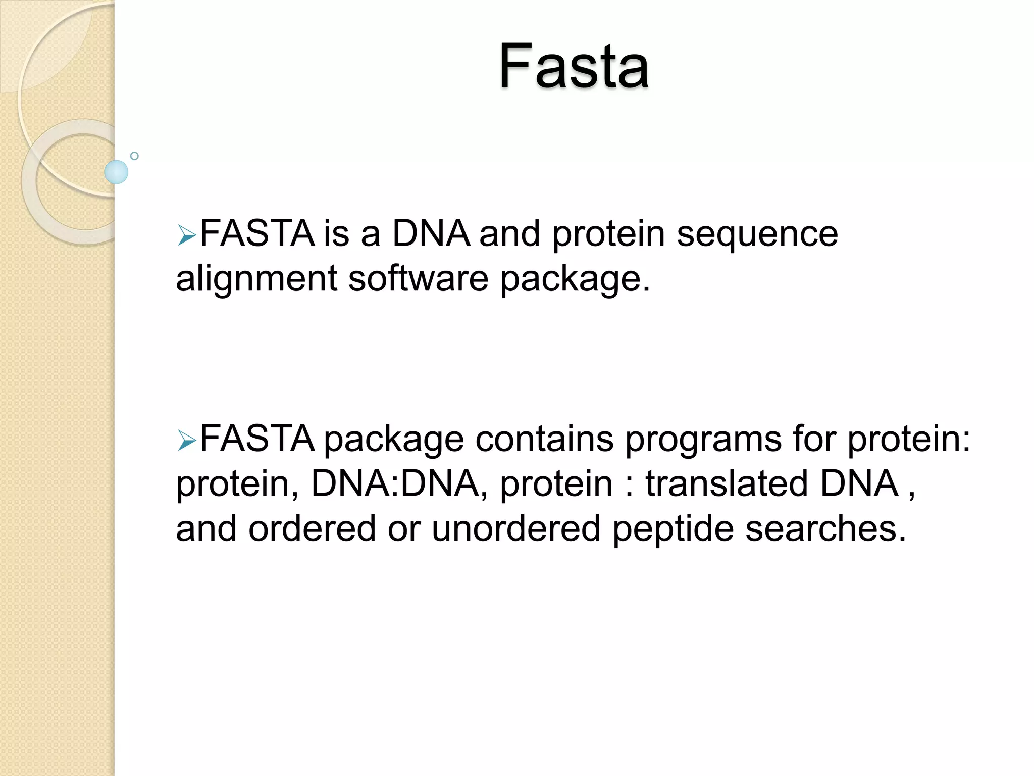 Fasta
FASTA is a DNA and protein sequence
alignment software package.
FASTA package contains programs for protein:
protein, DNA:DNA, protein : translated DNA ,
and ordered or unordered peptide searches.
 