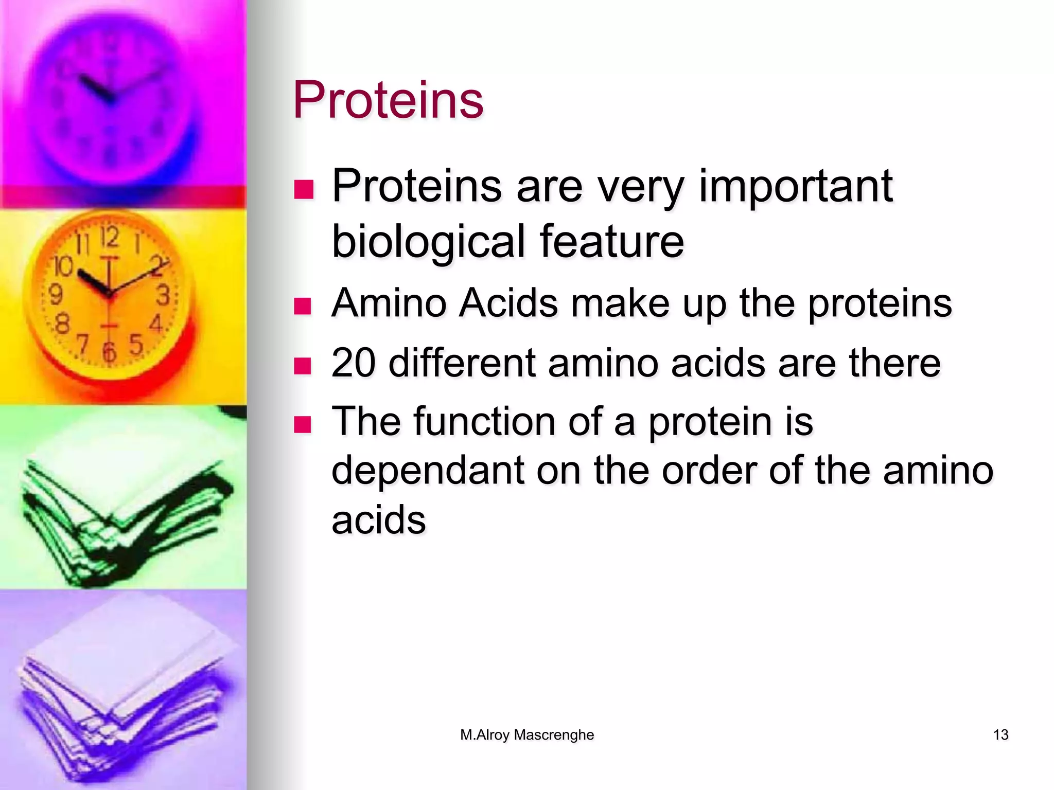 M.Alroy Mascrenghe 13
Proteins
n  Proteins are very important
biological feature
n  Amino Acids make up the proteins
n  20 different amino acids are there
n  The function of a protein is
dependant on the order of the amino
acids
 