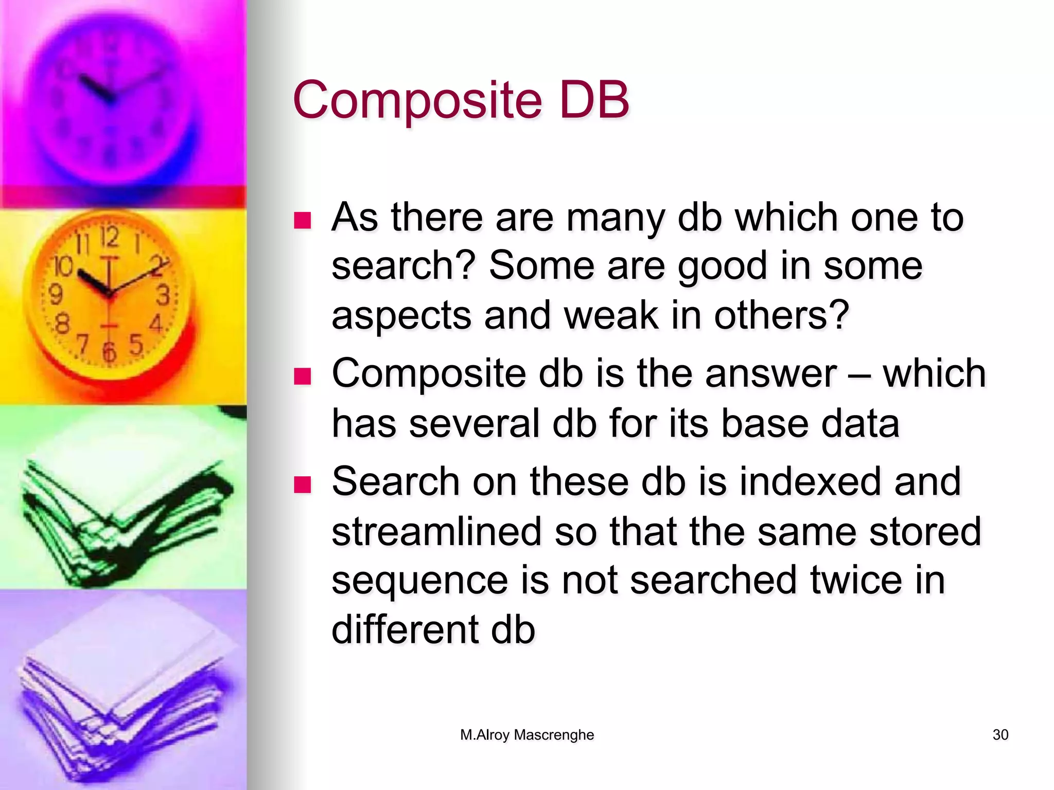 M.Alroy Mascrenghe 30
Composite DB
n  As there are many db which one to
search? Some are good in some
aspects and weak in others?
n  Composite db is the answer – which
has several db for its base data
n  Search on these db is indexed and
streamlined so that the same stored
sequence is not searched twice in
different db
 