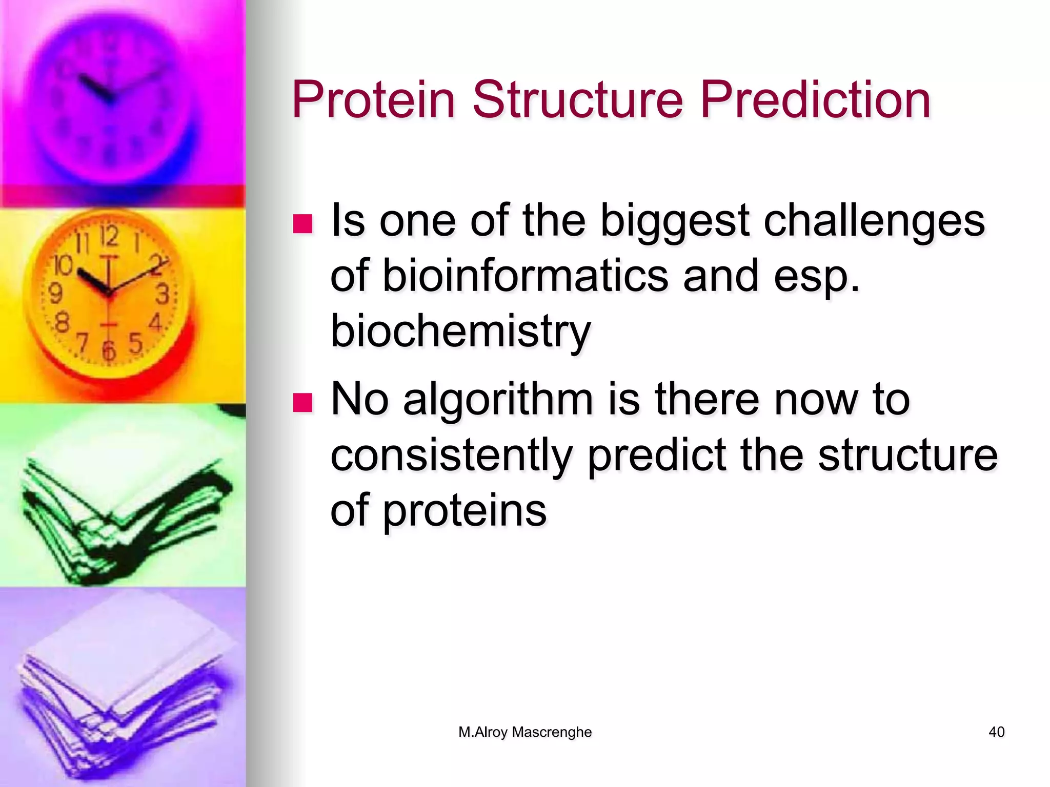 M.Alroy Mascrenghe 40
Protein Structure Prediction
n  Is one of the biggest challenges
of bioinformatics and esp.
biochemistry
n  No algorithm is there now to
consistently predict the structure
of proteins
 