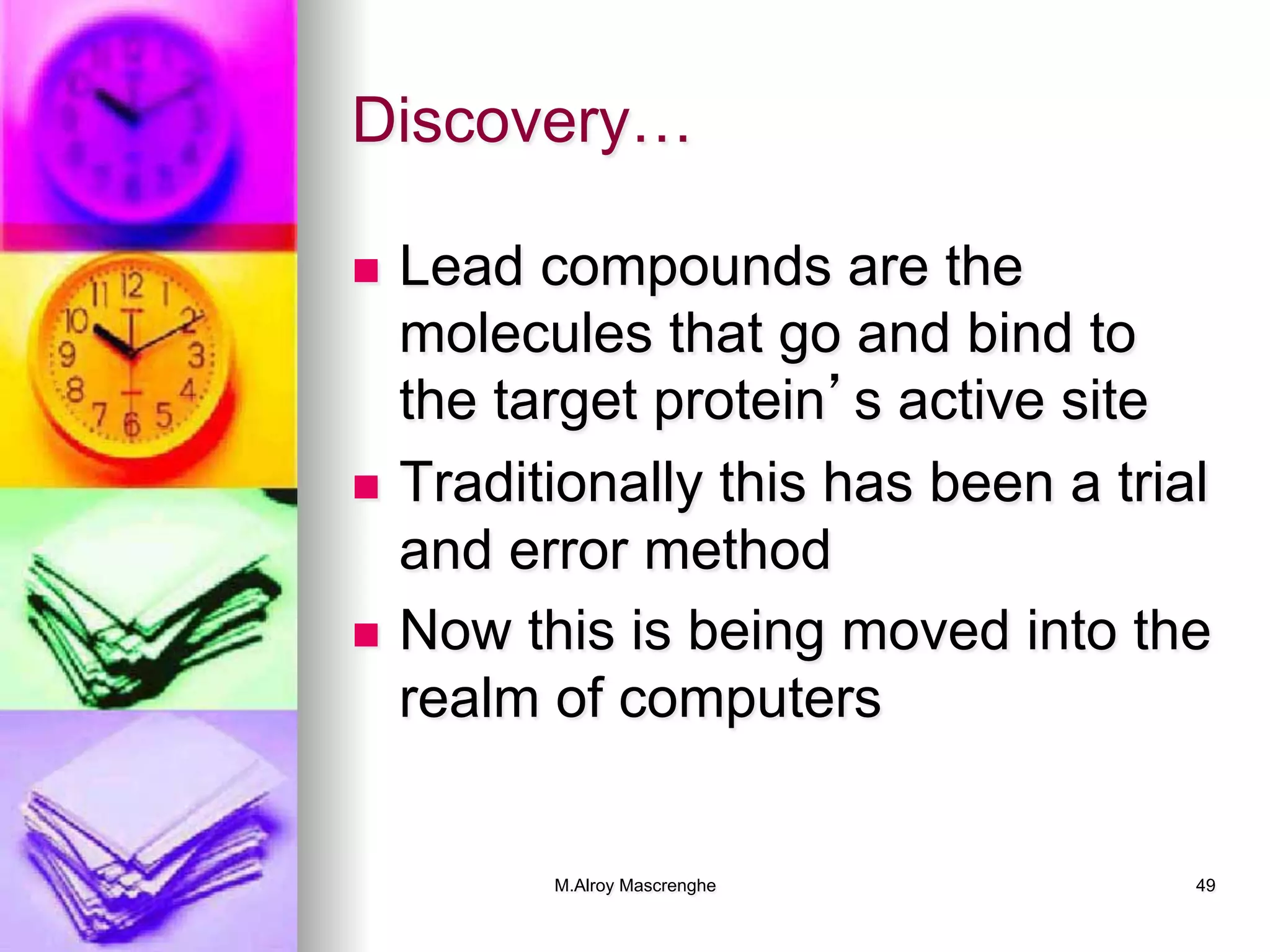 M.Alroy Mascrenghe 49
Discovery…
n  Lead compounds are the
molecules that go and bind to
the target protein’s active site
n  Traditionally this has been a trial
and error method
n  Now this is being moved into the
realm of computers
 